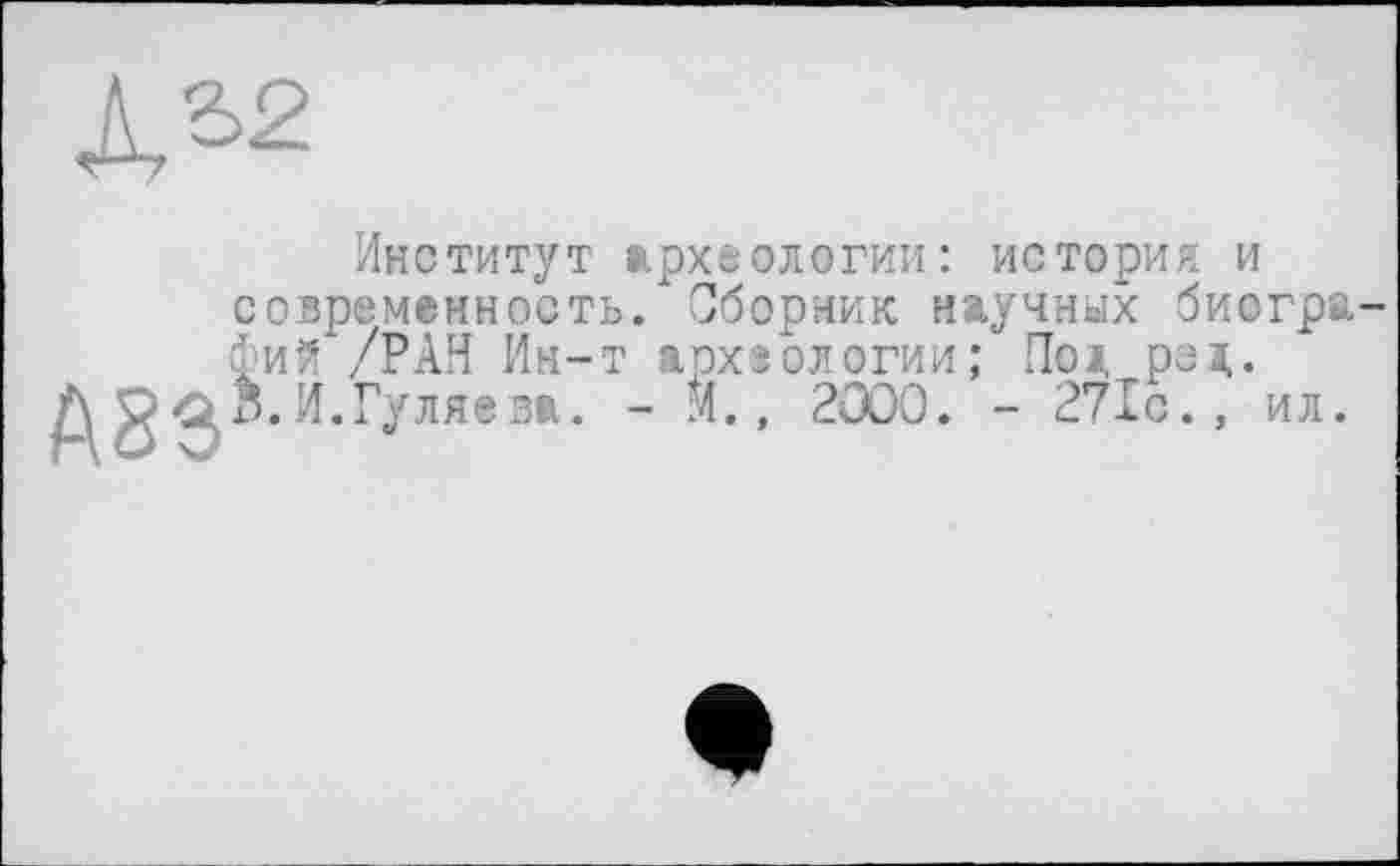 ﻿Л. 52
Институт археологии: история и современность/ Сборник научных биогра Фи?! /РАН Ин-т археологии; По а ре а,.
И.Гуляева. - М., 2000. - 271с., ил.
А83